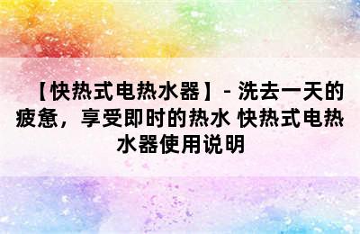 【快热式电热水器】- 洗去一天的疲惫，享受即时的热水 快热式电热水器使用说明